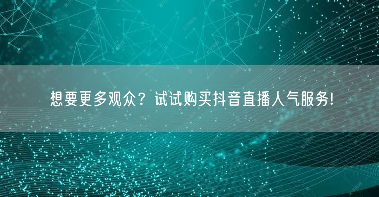 想要更多观众？试试购买抖音直播人气服务!