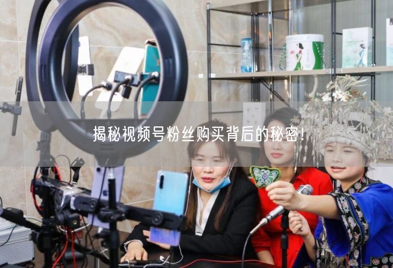 揭秘视频号粉丝购买背后的秘密！