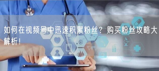 如何在视频号中迅速积累粉丝？购买粉丝攻略大解析！