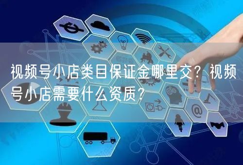 视频号小店类目保证金哪里交？视频号小店需要什么资质？