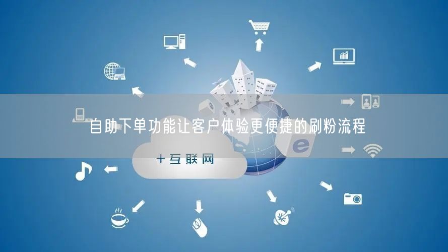 自助下单功能让客户体验更便捷的刷粉流程