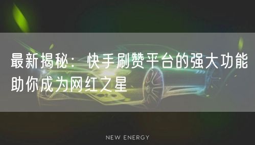 最新揭秘：快手刷赞平台的强大功能助你成为网红之星
