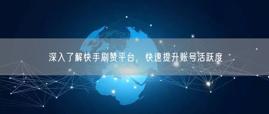 深入了解快手刷赞平台，快速提升账号活跃度