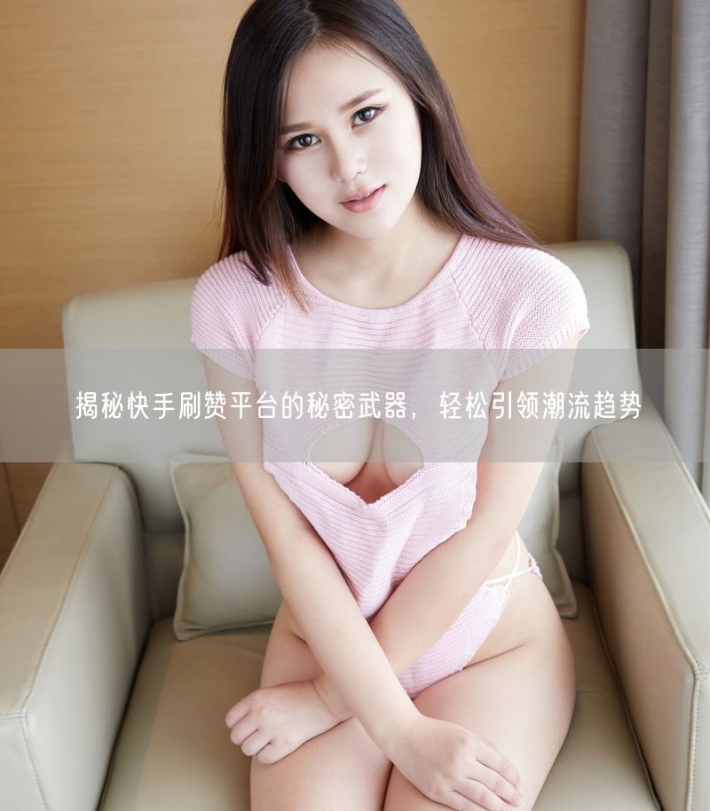 揭秘快手刷赞平台的秘密武器，轻松引领潮流趋势
