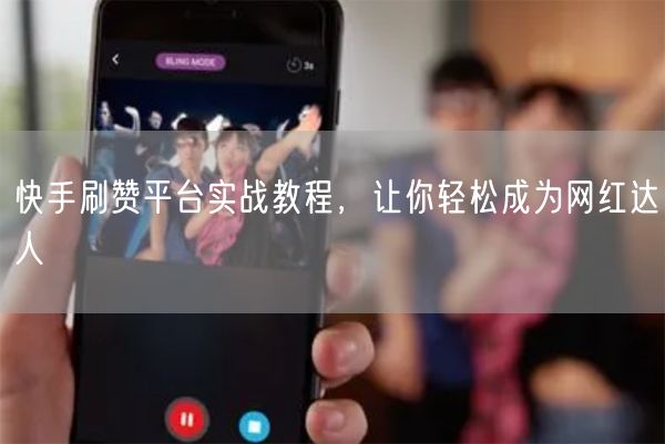 快手刷赞平台实战教程，让你轻松成为网红达人