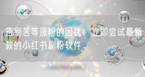 告别苦等涨粉的困扰！立即尝试最新款的小红书刷粉软件。