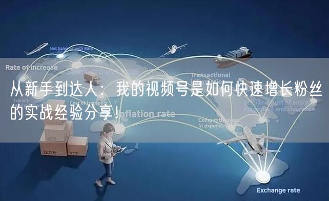 从新手到达人：我的视频号是如何快速增长粉丝的实战经验分享！