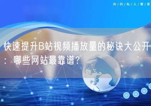 快速提升B站视频播放量的秘诀大公开：哪些网站最靠谱？