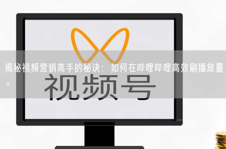 揭秘视频营销高手的秘诀：如何在哔哩哔哩高效刷播放量。