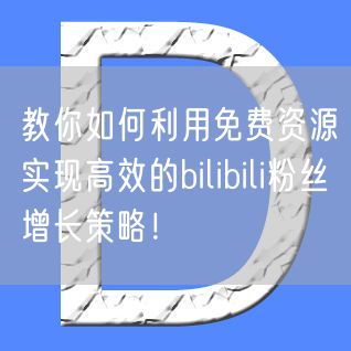 教你如何利用免费资源实现高效的bilibili粉丝增长策略！
