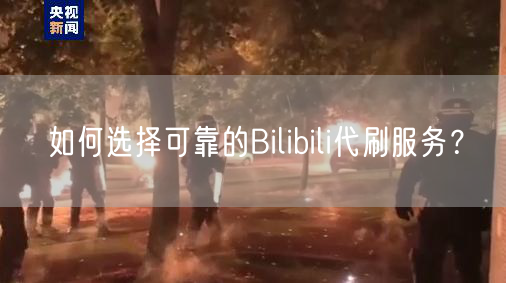 如何选择可靠的Bilibili代刷服务？