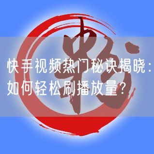 快手视频热门秘诀揭晓：如何轻松刷播放量？