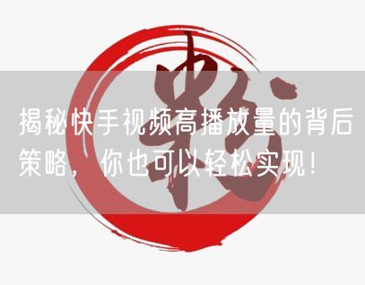 揭秘快手视频高播放量的背后策略，你也可以轻松实现！