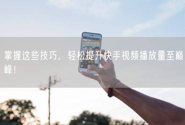 掌握这些技巧，轻松提升快手视频播放量至巅峰！