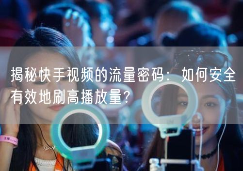 揭秘快手视频的流量密码：如何安全有效地刷高播放量？