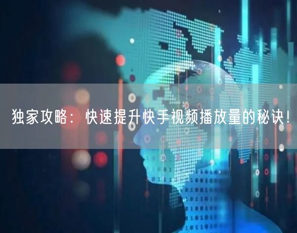 独家攻略：快速提升快手视频播放量的秘诀！