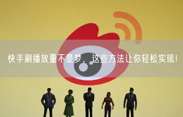 快手刷播放量不是梦，这些方法让你轻松实现！