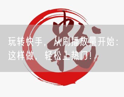 玩转快手，从刷播放量开始：这样做，轻松上热门！